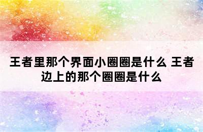 王者里那个界面小圈圈是什么 王者边上的那个圈圈是什么